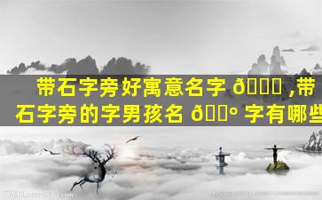 带石字旁好寓意名字 🐘 ,带石字旁的字男孩名 🌺 字有哪些